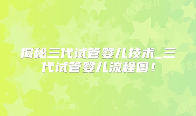 揭秘三代试管婴儿技术_三代试管婴儿流程图！
