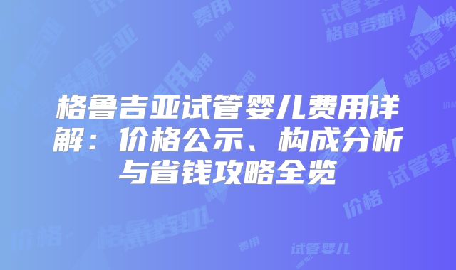 格鲁吉亚试管婴儿费用详解：价格公示、构成分析与省钱攻略全览