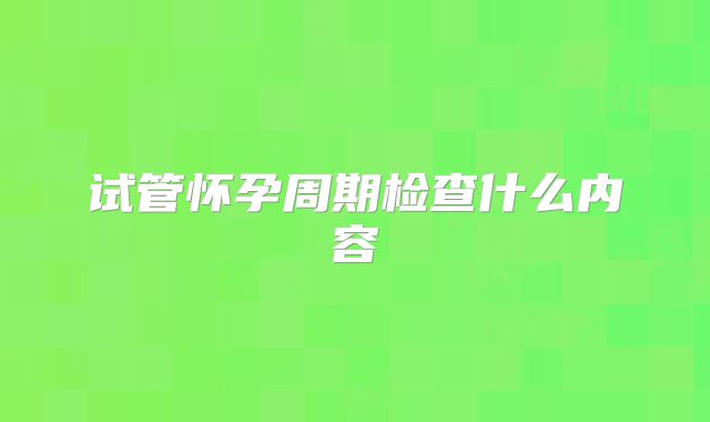试管怀孕周期检查什么内容