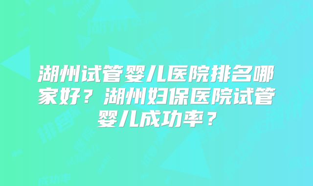 湖州试管婴儿医院排名哪家好?湖州妇保医院试管婴儿成功率?