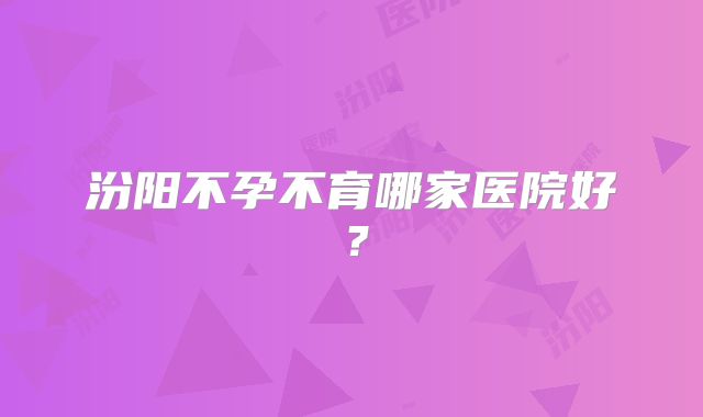 汾阳不孕不育哪家医院好?