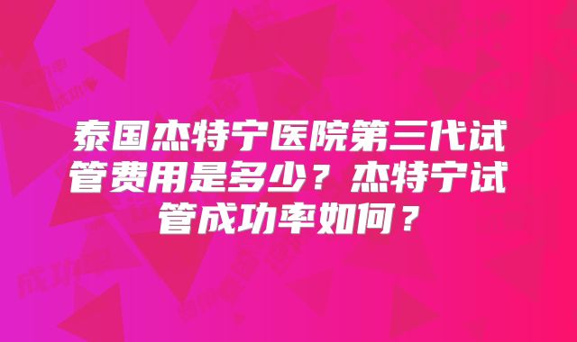 泰国杰特宁医院第三代试管费用是多少？杰特宁试管成功率如何？
