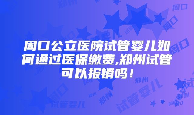 周口公立医院试管婴儿如何通过医保缴费,郑州试管可以报销吗!