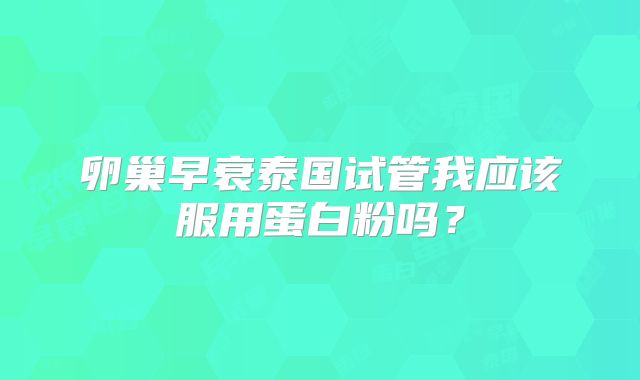 卵巢早衰泰国试管我应该服用蛋白粉吗？