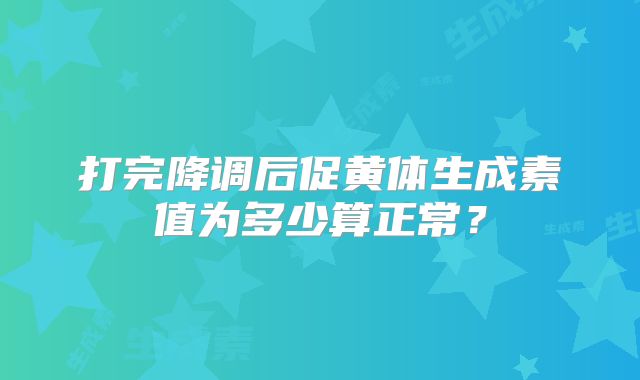 打完降调后促黄体生成素值为多少算正常？