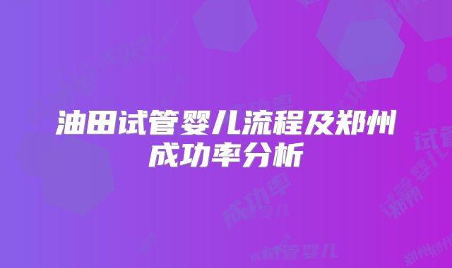 油田试管婴儿流程及郑州成功率分析