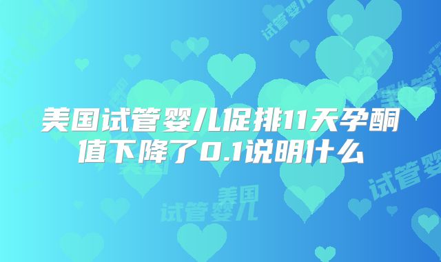 美国试管婴儿促排11天孕酮值下降了0.1说明什么