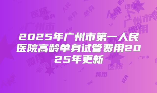 2025年广州市第一人民医院高龄单身试管费用2025年更新