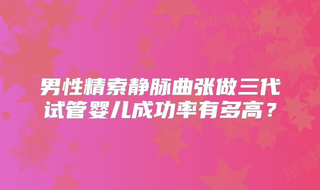 男性精索静脉曲张做三代试管婴儿成功率有多高?