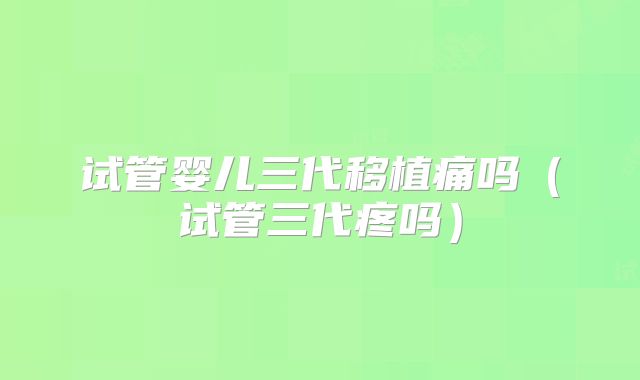 试管婴儿三代移植痛吗（试管三代疼吗）