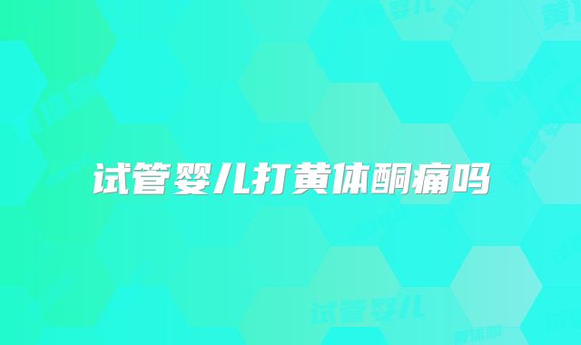 试管婴儿打黄体酮痛吗