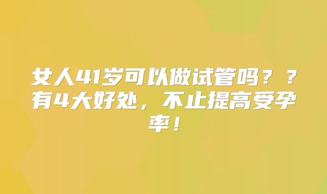 女人41岁可以做试管吗？？有4大好处，不止提高受孕率！