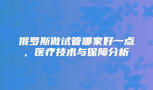 俄罗斯做试管哪家好一点, 医疗技术与保障分析