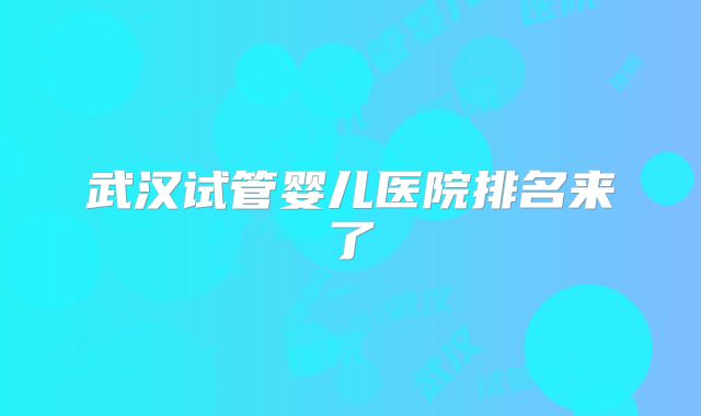 武汉试管婴儿医院排名来了