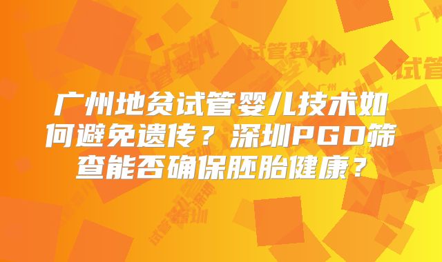 广州地贫试管婴儿技术如何避免遗传？深圳PGD筛查能否确保胚胎健康？