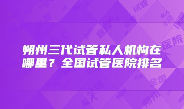 朔州三代试管私人机构在哪里？全国试管医院排名