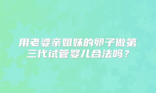 用老婆亲姐妹的卵子做第三代试管婴儿合法吗?