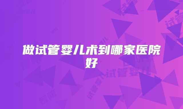 做试管婴儿术到哪家医院好