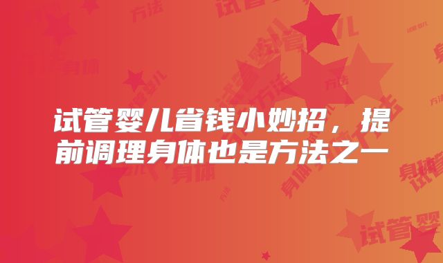 试管婴儿省钱小妙招,提前调理身体也是方法之一