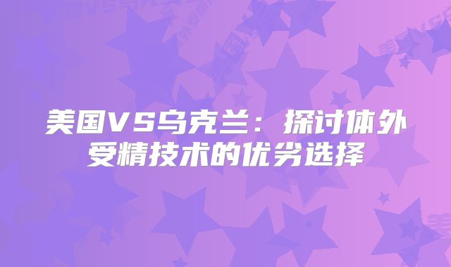 美国VS乌克兰：探讨体外受精技术的优劣选择