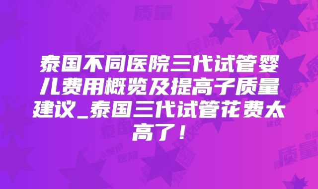 泰国不同医院三代试管婴儿费用概览及提高子质量建议_泰国三代试管花费太高了！