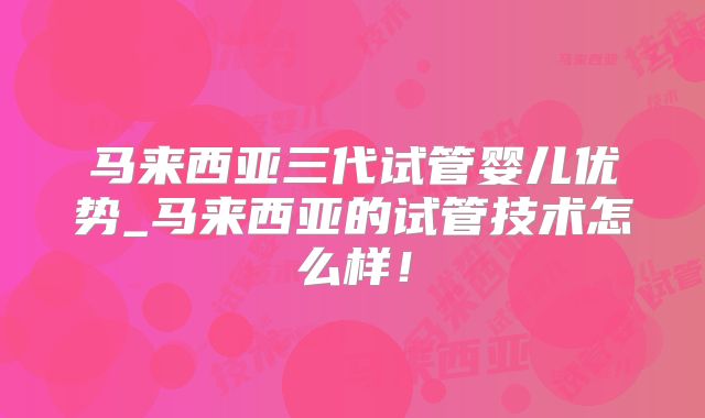 马来西亚三代试管婴儿优势_马来西亚的试管技术怎么样！