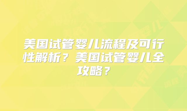 美国试管婴儿流程及可行性解析？美国试管婴儿全攻略？