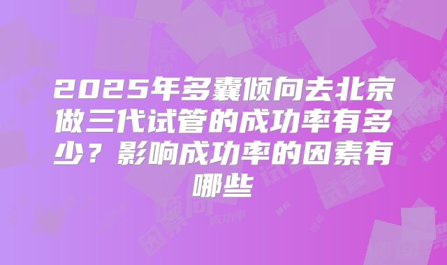 2025年多囊倾向去北京做三代试管的成功率有多少?影响成功率的因素有哪些