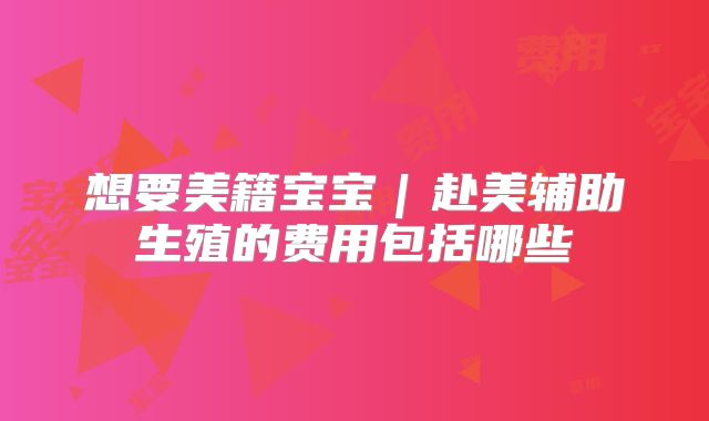 想要美籍宝宝｜赴美辅助生殖的费用包括哪些