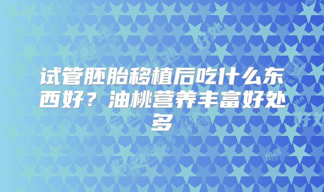 试管胚胎移植后吃什么东西好？油桃营养丰富好处多