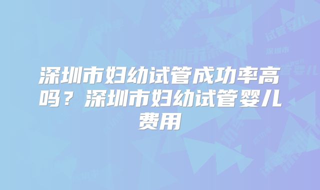 深圳市妇幼试管成功率高吗？深圳市妇幼试管婴儿费用