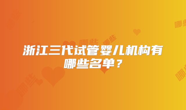 浙江三代试管婴儿机构有哪些名单？