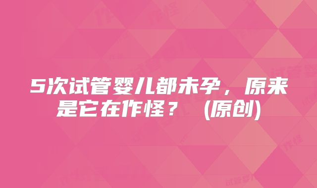 5次试管婴儿都未孕,原来是它在作怪? (原创)