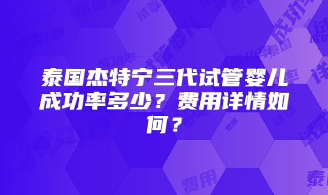 泰国杰特宁三代试管婴儿成功率多少？费用详情如何？