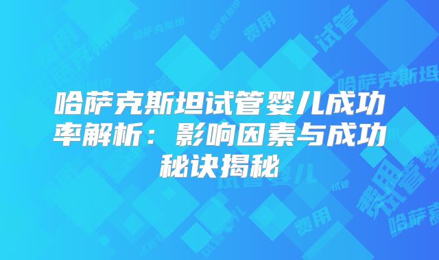 哈萨克斯坦试管婴儿成功率解析:影响因素与成功秘诀揭秘