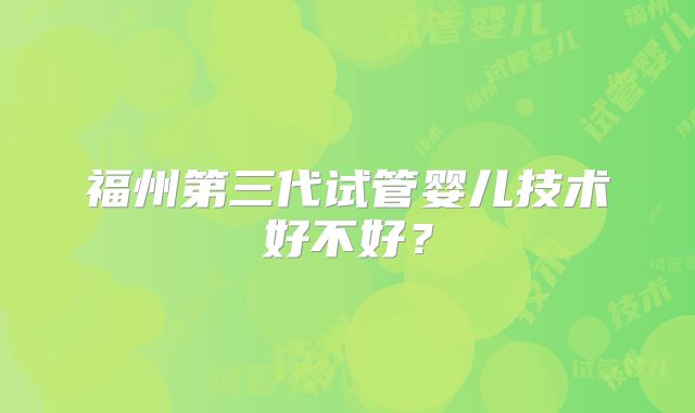 福州第三代试管婴儿技术好不好?
