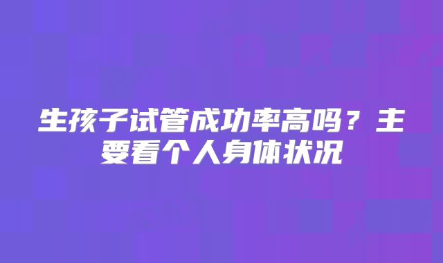 生孩子试管成功率高吗？主要看个人身体状况