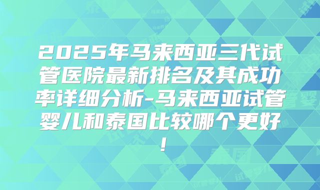 2025年马来西亚三代试管医院最新排名及其成功率详细分析-马来西亚试管婴儿和泰国比较哪个更好！