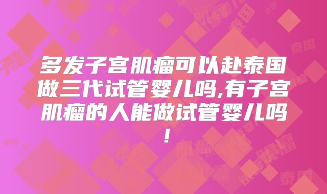 多发子宫肌瘤可以赴泰国做三代试管婴儿吗,有子宫肌瘤的人能做试管婴儿吗!