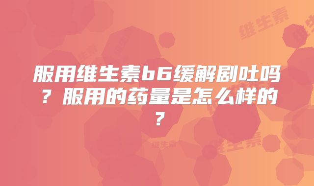 服用维生素b6缓解剧吐吗？服用的药量是怎么样的？