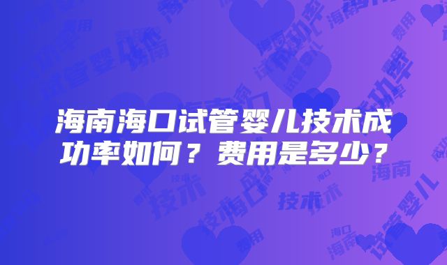 海南海口试管婴儿技术成功率如何？费用是多少？