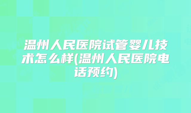 温州人民医院试管婴儿技术怎么样(温州人民医院电话预约)