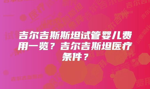 吉尔吉斯斯坦试管婴儿费用一览？吉尔吉斯坦医疗条件？