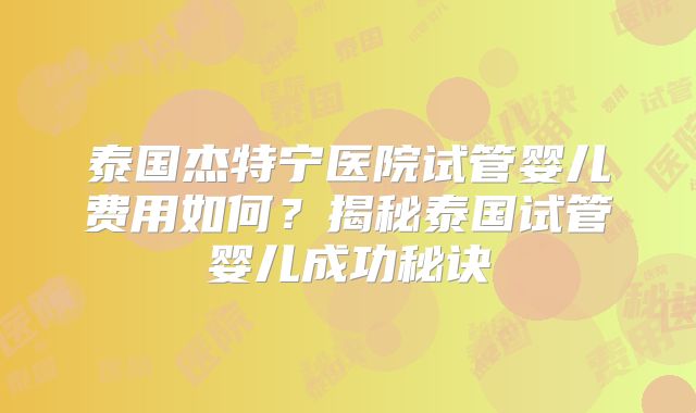 泰国杰特宁医院试管婴儿费用如何？揭秘泰国试管婴儿成功秘诀