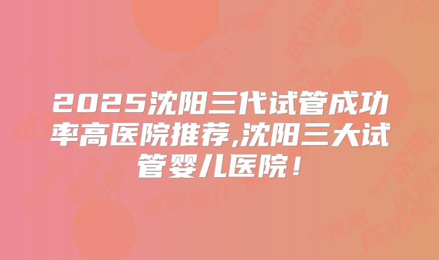 2025沈阳三代试管成功率高医院推荐,沈阳三大试管婴儿医院！