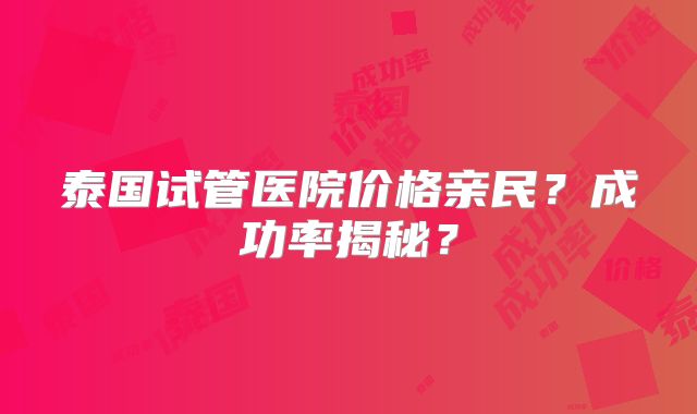 泰国试管医院价格亲民？成功率揭秘？