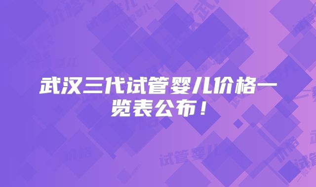 武汉三代试管婴儿价格一览表公布！