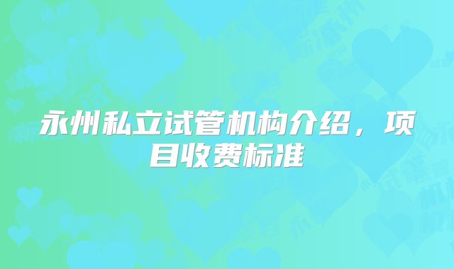 永州私立试管机构介绍,项目收费标准