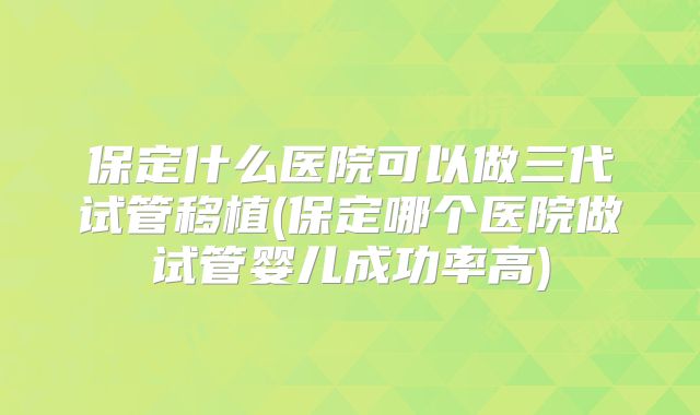 保定什么医院可以做三代试管移植(保定哪个医院做试管婴儿成功率高)