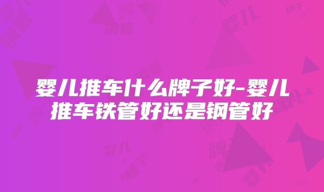 婴儿推车什么牌子好-婴儿推车铁管好还是钢管好